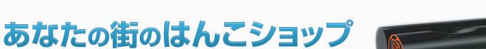 あなたの街のはんこショップ